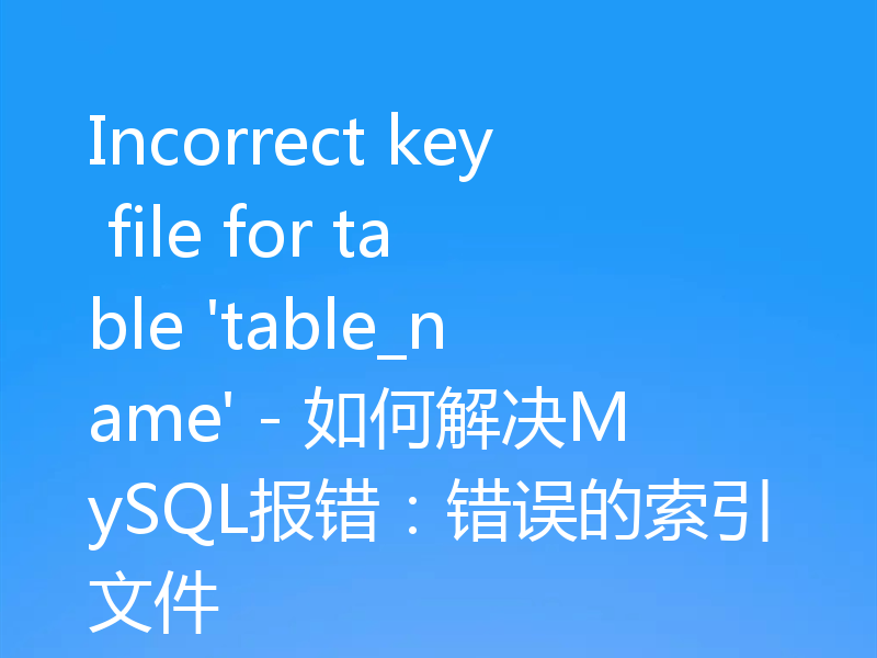 Incorrect key file for table 'table_name' - 如何解决MySQL报错:错误的索引文件