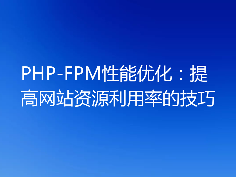 PHP-FPM性能优化:提高网站资源利用率的技巧