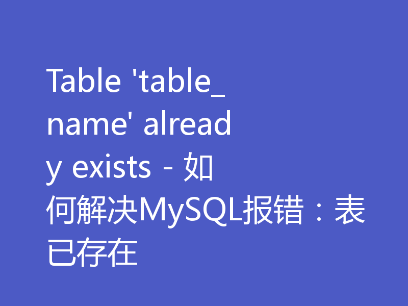 Table 'table_name' already exists - 如何解决MySQL报错:表已存在