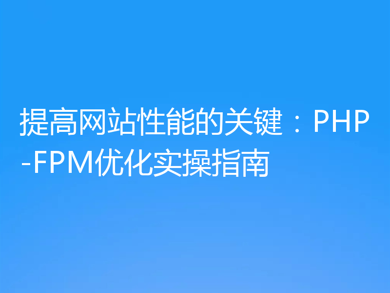 提高网站性能的关键:PHP-FPM优化实操指南