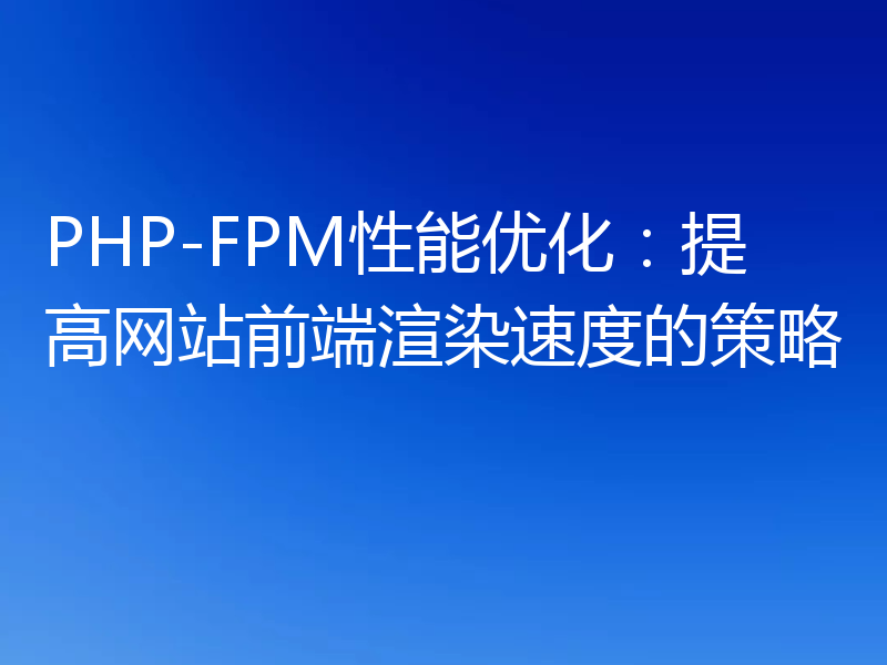 PHP-FPM性能优化:提高网站前端渲染速度的策略