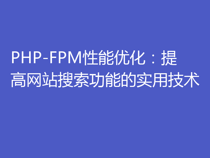 PHP-FPM性能优化:提高网站搜索功能的实用技术