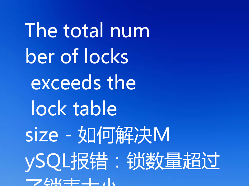 The total number of locks exceeds the lock table size - 如何解决MySQL报错:锁数量超过了锁表大小