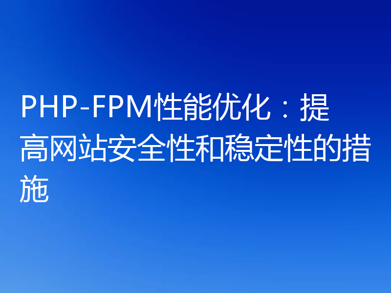 PHP-FPM性能优化:提高网站安全性和稳定性的措施