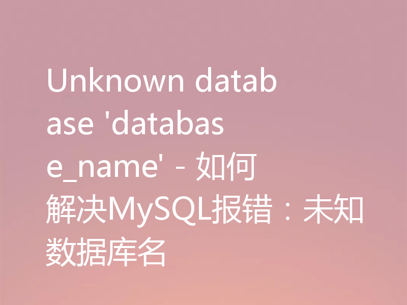 Unknown database 'database_name' - 如何解决MySQL报错:未知数据库名