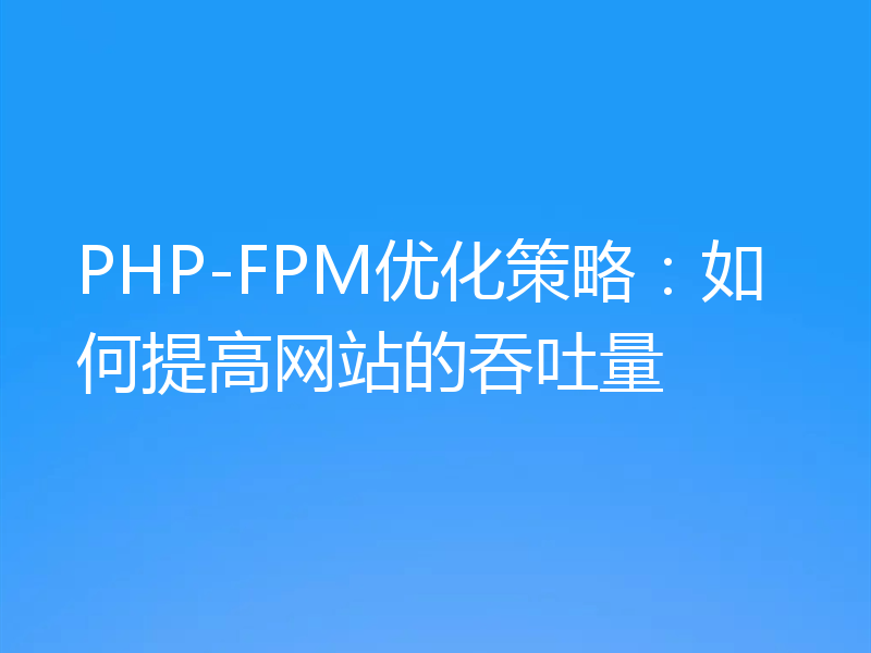 PHP-FPM优化策略:如何提高网站的吞吐量