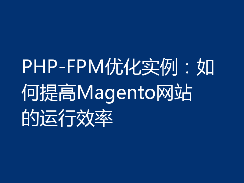PHP-FPM优化实例:如何提高Magento网站的运行效率