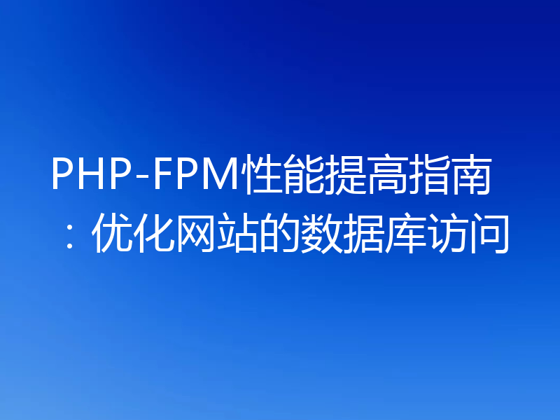 PHP-FPM性能提高指南:优化网站的数据库访问
