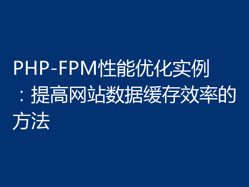 PHP-FPM性能优化实例:提高网站数据缓存效率的方法