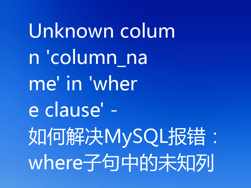 Unknown column 'column_name' in 'where clause' - 如何解决MySQL报错:where子句中的未知列