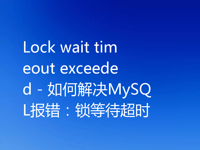 Lock wait timeout exceeded - 如何解决MySQL报错:锁等待超时