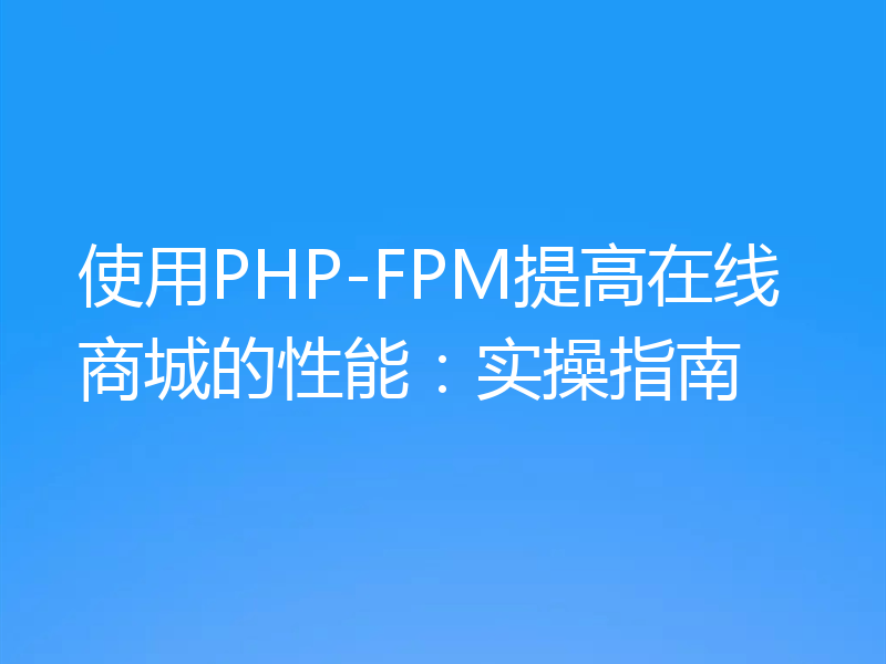 使用PHP-FPM提高在线商城的性能:实操指南