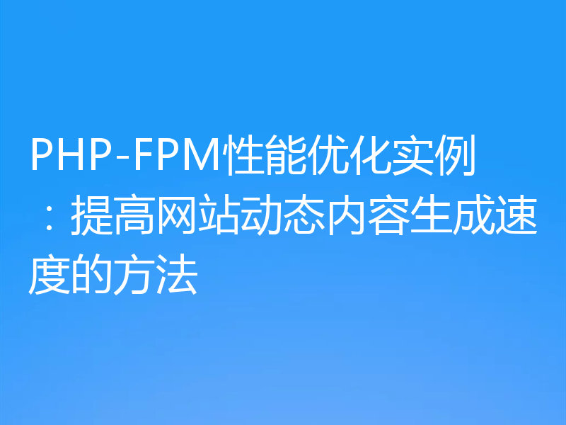 PHP-FPM性能优化实例:提高网站动态内容生成速度的方法