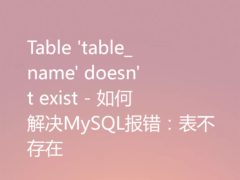 Table 'table_name' doesn't exist - 如何解决MySQL报错:表不存在