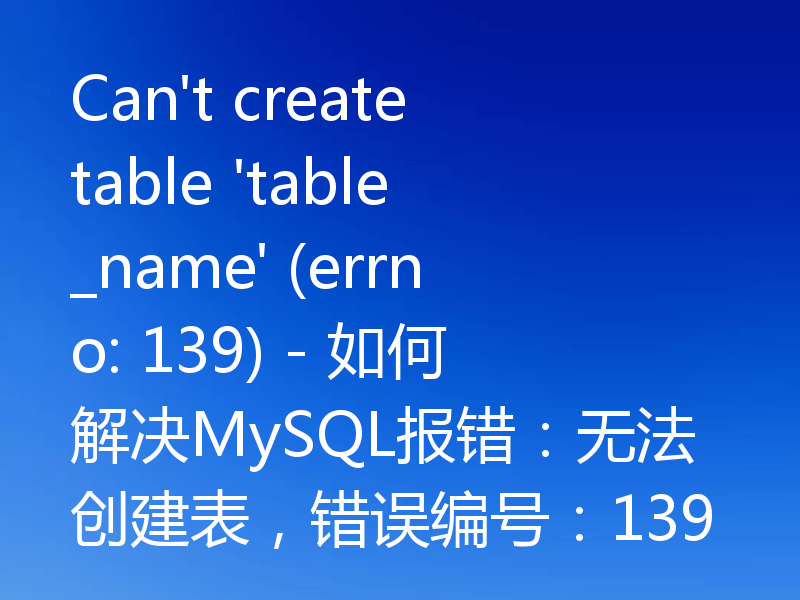 Can't create table 'table_name' (errno: 139) - 如何解决MySQL报错:无法创建表,错误编号:139