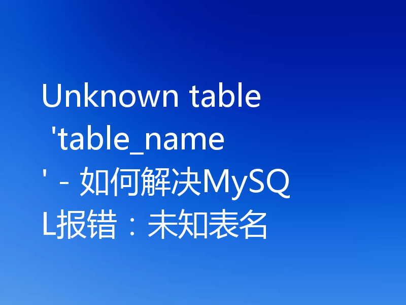 Unknown table 'table_name' - 如何解决MySQL报错:未知表名