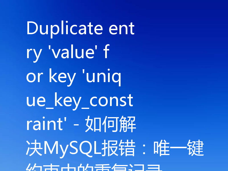 Duplicate entry 'value' for key 'unique_key_constraint' - 如何解决MySQL报错:唯一键约束中的重复记录