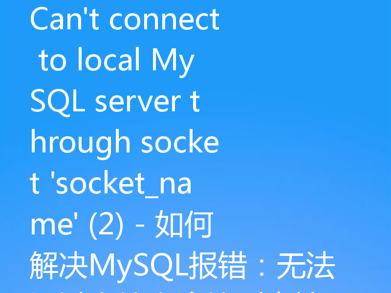 Can't connect to local MySQL server through socket 'socket_name' (2) - 如何解决MySQL报错:无法通过套接字连接到本地MySQL服务器(2)