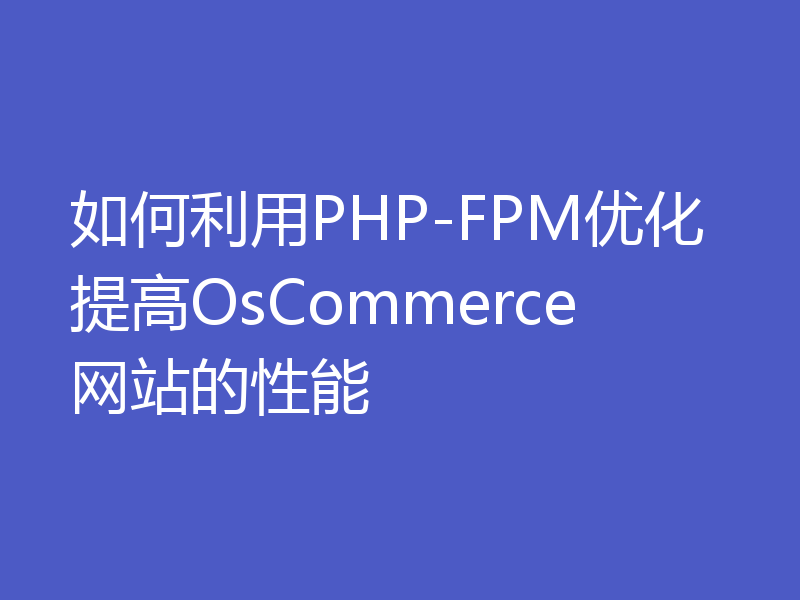 如何利用PHP-FPM优化提高OsCommerce网站的性能