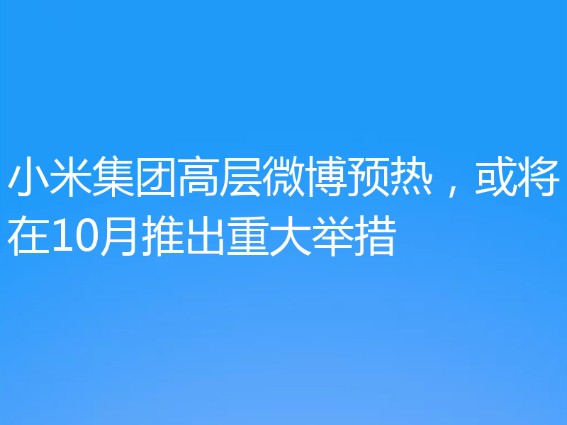 小米集团高层微博预热,或将在10月推出重大举措