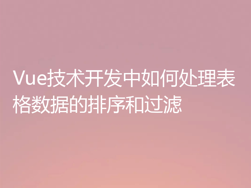 Vue技术开发中如何处理表格数据的排序和过滤