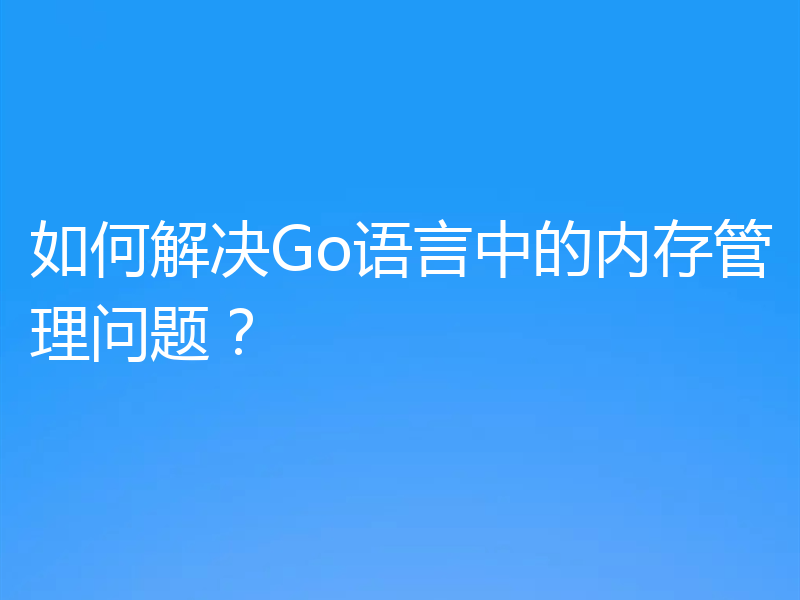 如何解决Go语言中的内存管理问题?