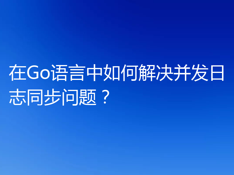 在Go语言中如何解决并发日志同步问题?