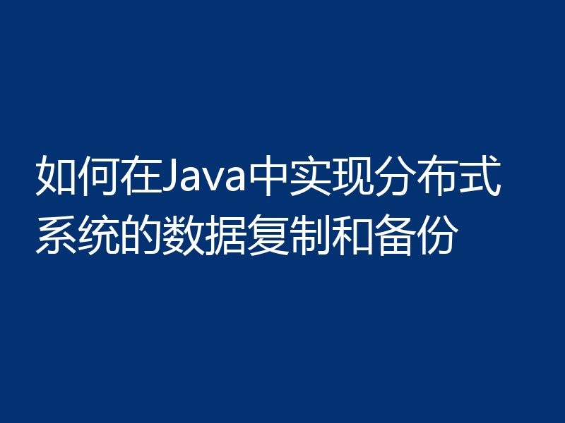 如何在Java中实现分布式系统的数据复制和备份