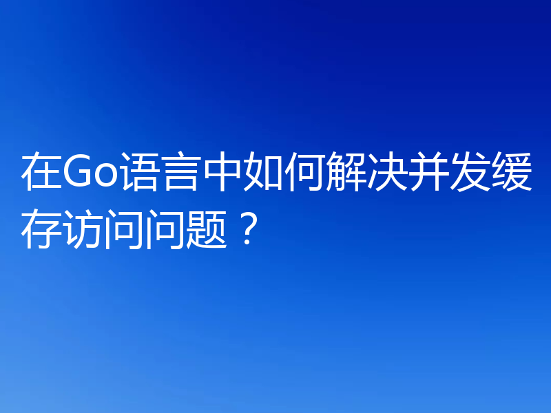 在Go语言中如何解决并发缓存访问问题?
