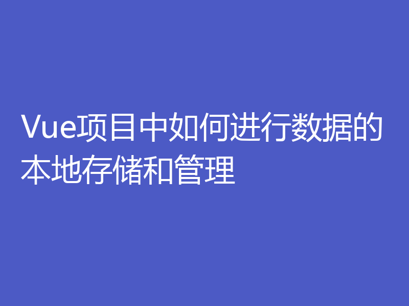 Vue项目中如何进行数据的本地存储和管理