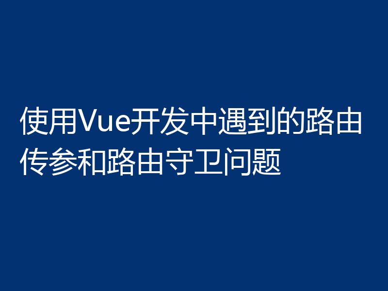 使用Vue开发中遇到的路由传参和路由守卫问题