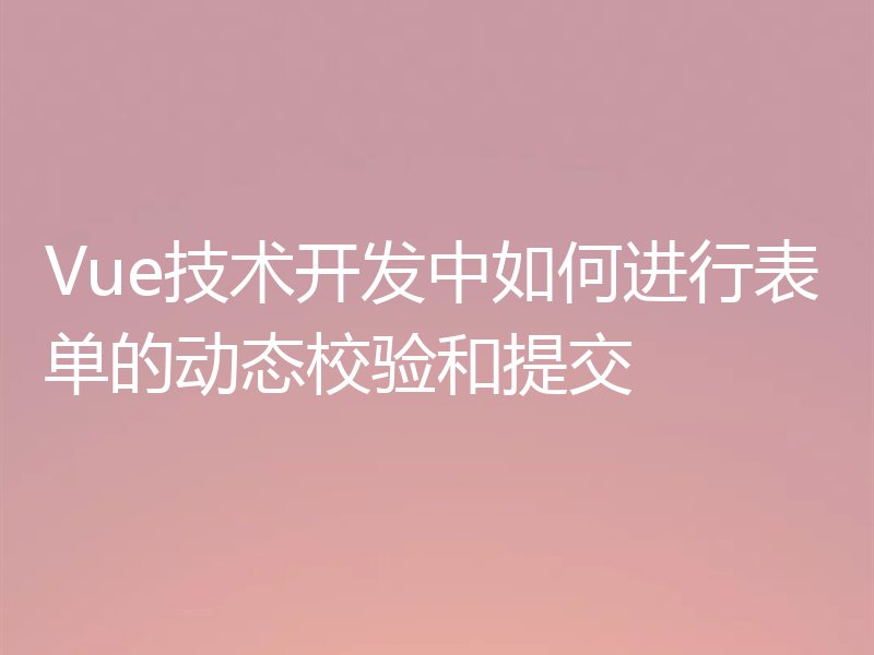 Vue技术开发中如何进行表单的动态校验和提交