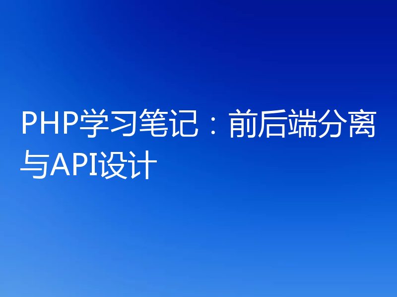 PHP学习笔记:前后端分离与API设计