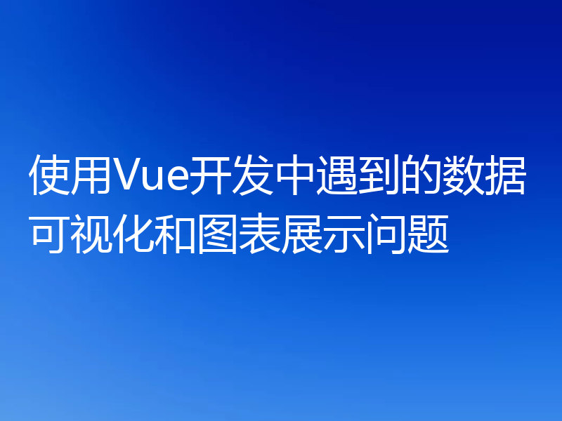 使用Vue开发中遇到的数据可视化和图表展示问题