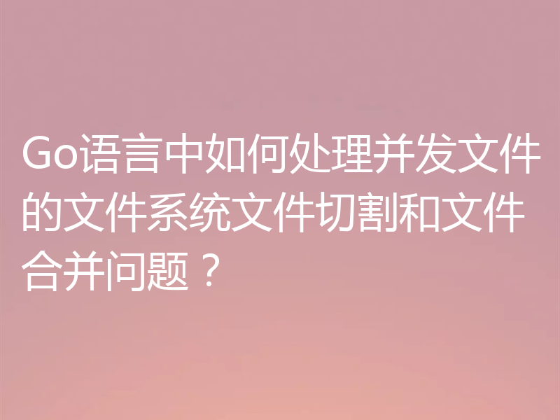 Go语言中如何处理并发文件的文件系统文件切割和文件合并问题?