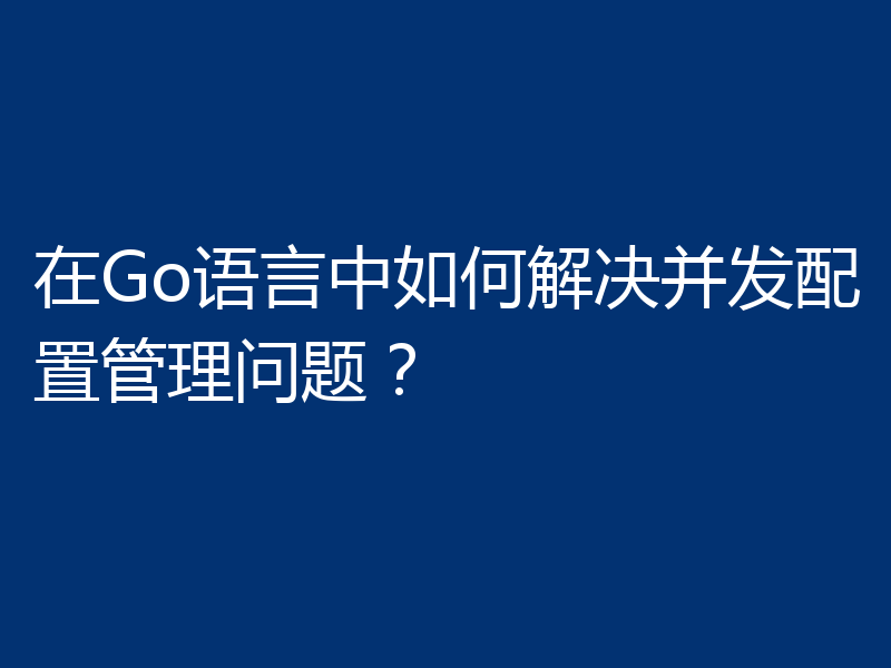 在Go语言中如何解决并发配置管理问题?