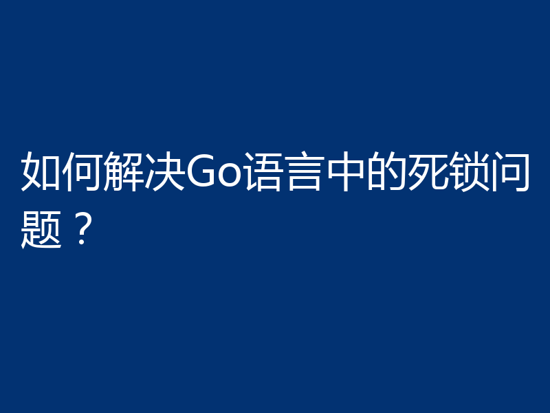 如何解决Go语言中的死锁问题?