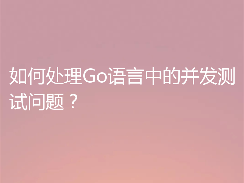如何处理Go语言中的并发测试问题?