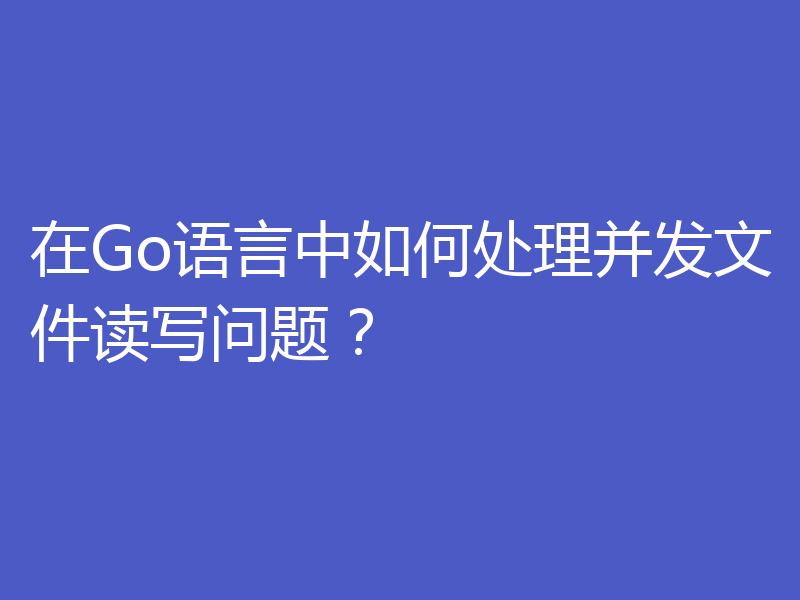 在Go语言中如何处理并发文件读写问题?