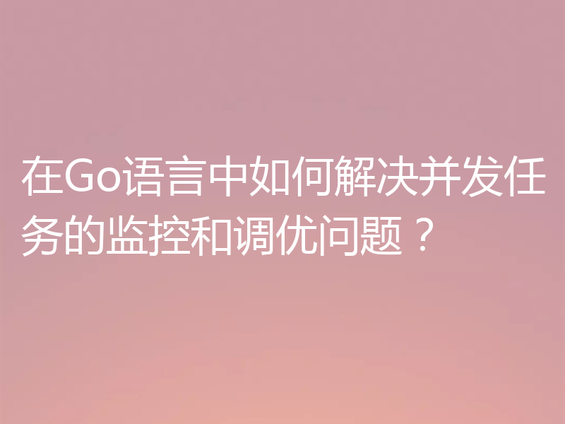 在Go语言中如何解决并发任务的监控和调优问题?