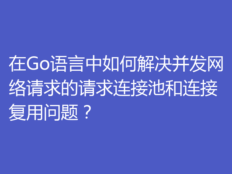 在Go语言中如何解决并发网络请求的请求连接池和连接复用问题?