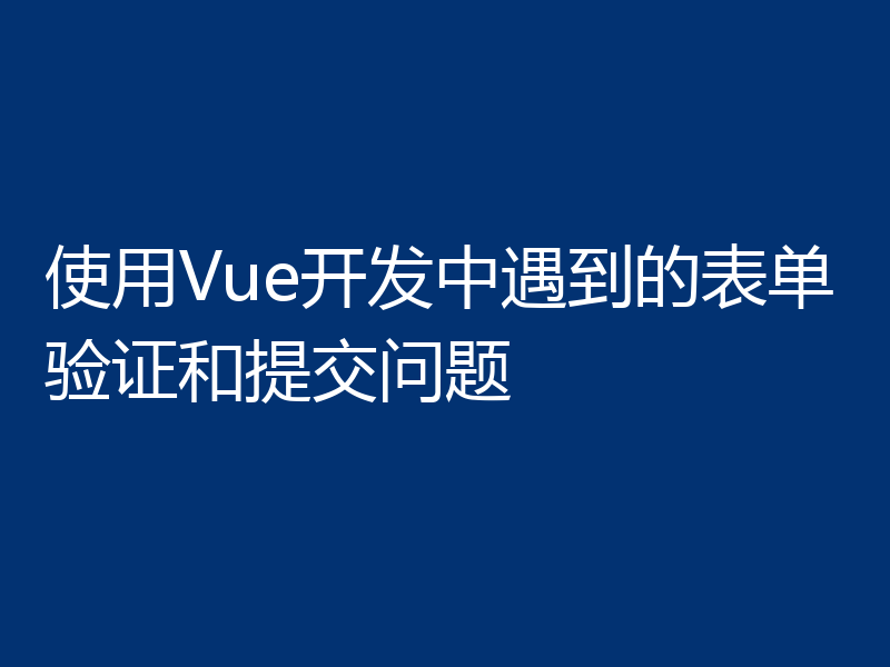 使用Vue开发中遇到的表单验证和提交问题