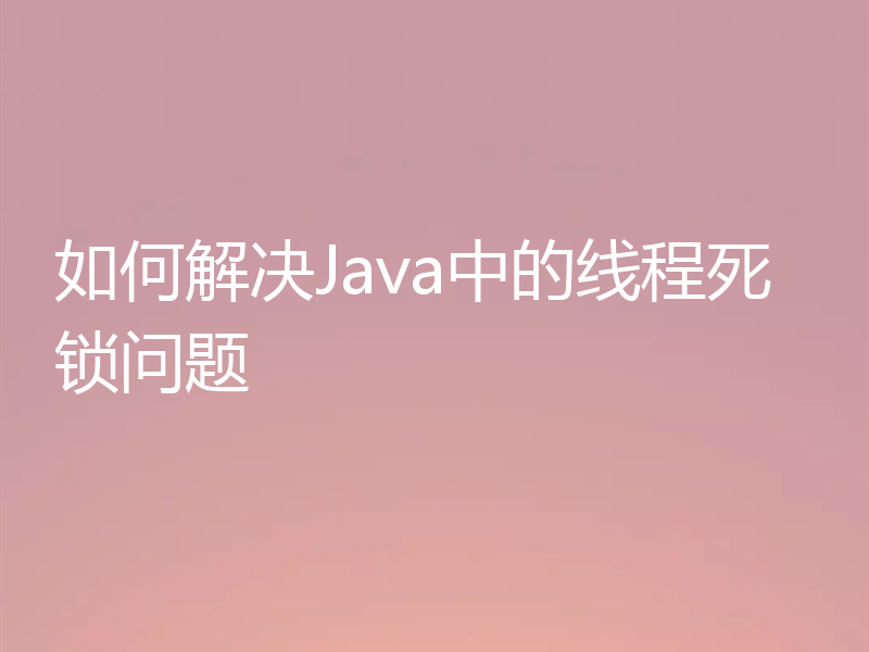 如何解决Java中的线程死锁问题