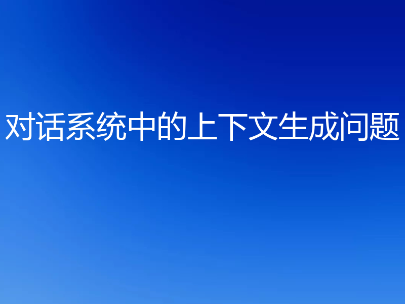 对话系统中的上下文生成问题