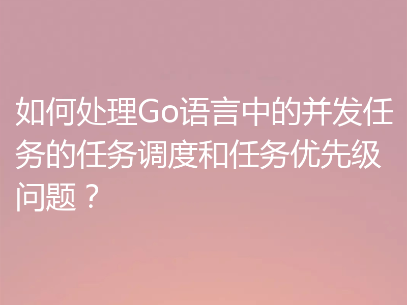 如何处理Go语言中的并发任务的任务调度和任务优先级问题?
