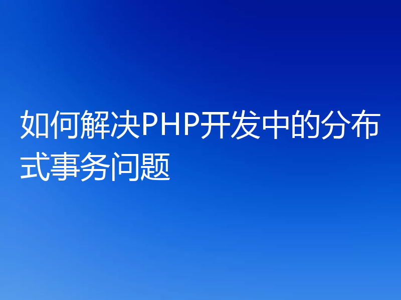如何解决PHP开发中的分布式事务问题