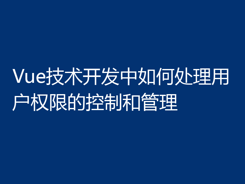 Vue技术开发中如何处理用户权限的控制和管理