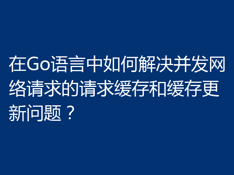 在Go语言中如何解决并发网络请求的请求缓存和缓存更新问题?
