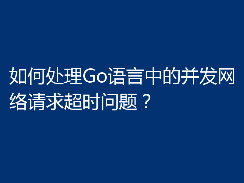 如何处理Go语言中的并发网络请求超时问题?