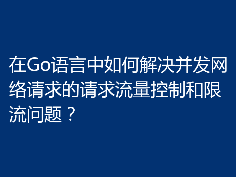 在Go语言中如何解决并发网络请求的请求流量控制和限流问题?